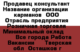 Продавец-консультант › Название организации ­ 5карманов, ООО › Отрасль предприятия ­ Розничная торговля › Минимальный оклад ­ 35 000 - Все города Работа » Вакансии   . Тверская обл.,Осташков г.